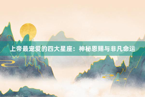 上帝最宠爱的四大星座：神秘恩赐与非凡命运